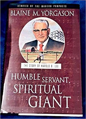 Humble Servant, Spiritual Giant, The Story Of Harold B. Lee, Bk. 2: Stories Of The Modern Prophets Series by Blaine M. Yorgason