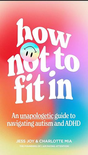How Not to Fit In: An Unapologetic Guide to Navigating Autism and ADHD by Jess Joy, Charlotte Mia