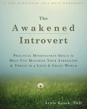 The Awakened Introvert: Practical Mindfulness Skills to Help You Maximize Your Strengths and Thrive in a Loud and Crazy World by Arnie Kozak