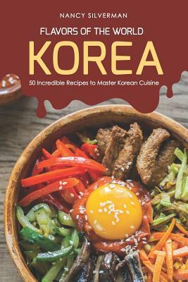 Flavors of the World - Korea: 50 Incredible Recipes to Master Korean Cuisine by Nancy Silverman
