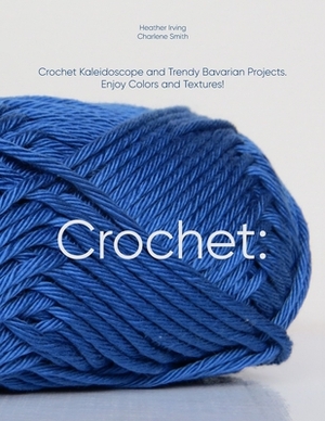 Crochet: Crochet Kaleidoscope and Trendy Bavarian Projects. Enjoy Colors and Textures! by Charlene Smith, Heather Irving