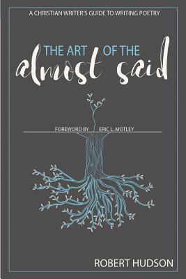 The Art of the Almost Said: A Christian Writer's Guide to Writing Poetry by Robert Hudson