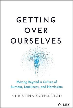 Getting Over Ourselves: Moving Beyond a Culture of Burnout, Loneliness, and Narcissism by Christina Congleton