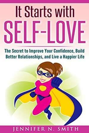 Self-Love: It Starts with Self-Love: The Secret to Improve Your Confidence, Build Better Relationships, and Live a Happier Life by Jennifer N. Smith