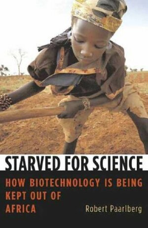 Starved for Science: How Biotechnology Is Being Kept Out of Africa by Robert Paarlberg