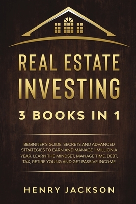 Real Estate Investing: 3 Books in 1. Beginner's Guide. Secrets and Advanced Strategies to Earn and Manage 1 Million a Year. Learn The Mindset by Henry Jackson