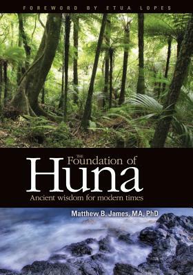 The Foundation of Huna - Ancient Wisdom for Modern Times by Matthew B. James