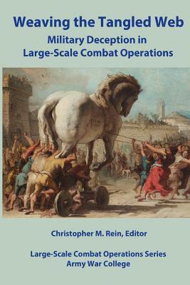 Weaving the Tangled Web: Military Deception in Large-Scale Combat Operations by Christopher M. Rein Editor