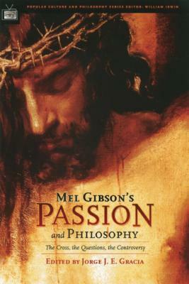 Mel Gibson's Passion and Philosophy: The Cross, the Questions, the Controverssy by Jorge J. E. Gracia