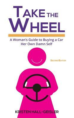 Take the Wheel: A Woman's Guide to Buying a Car Her Own Damn Self by Kristen Hall-Geisler