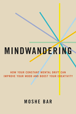 Mindwandering: How Your Constant Mental Drift Can Improve Your Mood and Boost Your Creativity by Moshe Bar