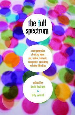 The Full Spectrum: A New Generation of Writing About Gay, Lesbian, Bisexual, Transgender, Questioning, and Other Identities by David Levithan, Billy Merrell