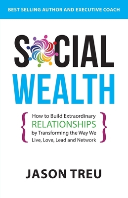 Social Wealth: How to Build Extraordinary Relationships By Transforming the Way We Live, Love, Lead and Network by Jason Treu