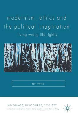 Modernism, Ethics and the Political Imagination: Living Wrong Life Rightly by Ben Ware