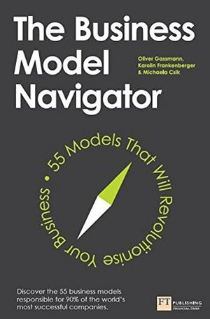 The Business Model Navigator: 55 Models That Will Revolutionise Your Business by Michaela Csik, Oliver Gassmann, Karolin Frankenberger