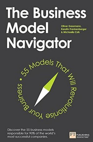 The Business Model Navigator: 55 Models That Will Revolutionise Your Business by Oliver Gassmann, Karolin Frankenberger, Michaela Csik