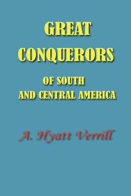 Great Conquerors of South and Central America by A. Hyatt Verrill