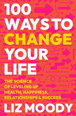 100 Ways to Change Your Life: The Science of Leveling Up Health, Happiness, Relationships & Success by Liz Moody