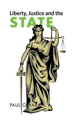 Liberty, Justice and the State by Paul O'Hara