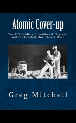 Atomic Cover-up: Two U.S. Soldiers, Hiroshima & Nagasaki, and The Greatest Movie Never Made by Greg Mitchell