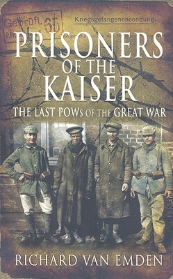 Prisoners of the Kaiser: The Last POWs of the Great War by Richard Van Emden