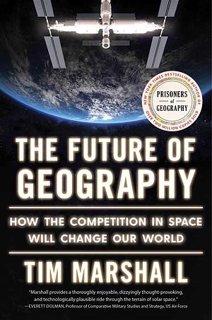 The Future of Geography: How the Competition in Space Will Change Our World by Tim Marshall, Tim Marshall