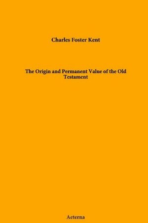 The Origin and Permanent Value of the Old Testament by Charles Foster Kent