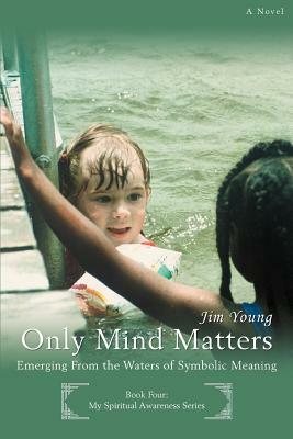 Only Mind Matters: Emerging From the Waters of Symbolic Meaning by Jim Young