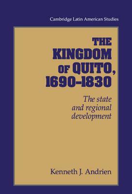 The Kingdom of Quito, 1690-1830: The State and Regional Development by Kenneth J. Andrien