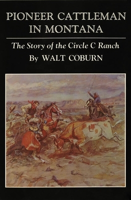 Pioneer Cattlemen in Montana: The Story of the Circle C Ranch by Walt Coburn