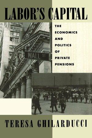 Labor's Capital: The Economics and Politics of Private Pensions by Teresa Ghilarducci, Theresa Ghilarducci