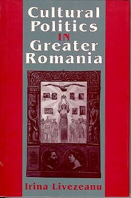 Cultural Politics in Greater Romania: Regionalism, Nation Building, and Ethnic Struggle, 1918 1930 by Irina Livezenu