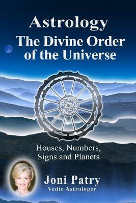 Astrology - The Divine Order of the Universe: Houses, Numbers, Signs and Planets by Joni Patry