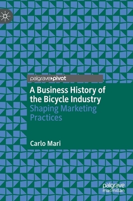 A Business History of the Bicycle Industry: Shaping Marketing Practices by Carlo Mari