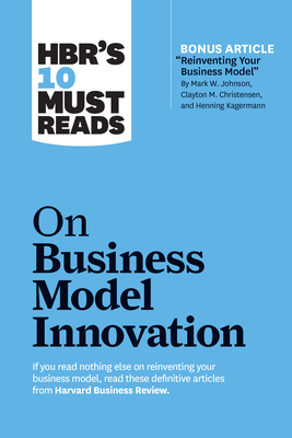 HBR's 10 Must Reads on Business Model Innovation by Mark W. Johnson, Clayton M. Christensen, Harvard Business Review