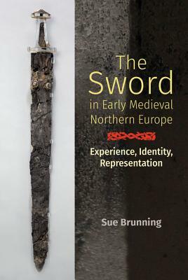 The Sword in Early Medieval Northern Europe: Experience, Identity, Representation by Sue Brunning