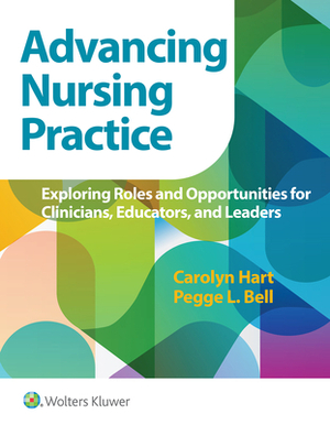 Advancing Nursing Practice: Exploring Roles and Opportunities for Clinicians, Educators, and Leaders by Carolyn G. Hart, Pegge Bell