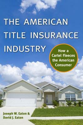 The American Title Insurance Industry: How a Cartel Fleeces the American Consumer by David Eaton, Joseph W. Eaton