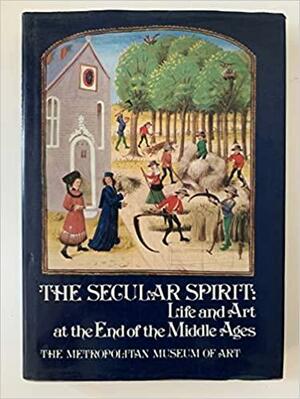 The Secular Spirit: Life and Art at the End of the Middle Ages by Jane Hayward, John Plummer, Robert L. Benson, Robert F. Lopez, Derek John de Solla Price, Helmut Nickel, Timothy B. Husband, Millia Davenport, Emanuel Winternitz, Carl F. Barnes