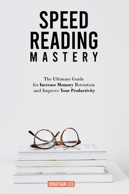 Speed Reading Mastery: The Ultimate Guide for Increase Memory Retention and Improve your Productivity by Jonathan Lee