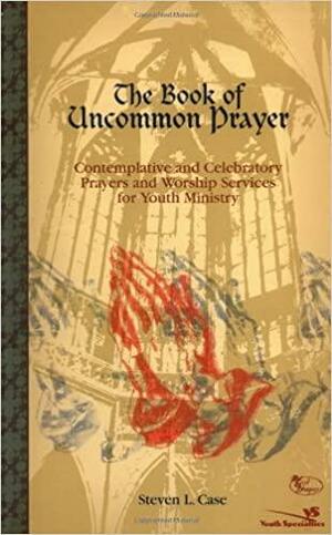 The Book of Uncommon Prayer: Contemplative and Celebratory Prayers and Worship Services for Youth Ministry by Steven L. Case