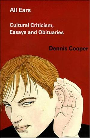 All Ears: Cultural Criticism, Essays and Obituaries by Dennis Cooper, Dennis Cooper