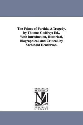 The Prince of Parthia, A Tragedy, by Thomas Godfrey; Ed., With introduction, Historical, Biographical, and Critical, by Archibald Henderson. by Thomas Godfrey