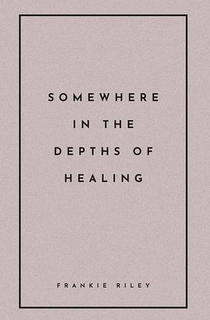 Somewhere In The Depths Of Healing by Frankie Riley