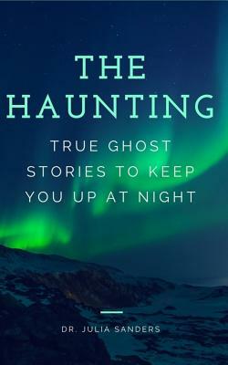The Haunting: True Ghost Stories To Keep You Up At Night by Julia Sanders