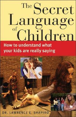 The Secret Language of Children: How to Understand What Your Kids Are Really Saying by Lawrence E. Shapiro