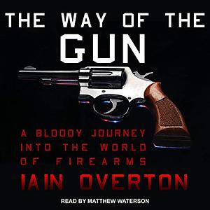 The Way of the Gun: A Bloody Journey into the World of Firearms by Iain Overton