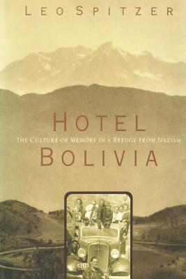 Hotel Bolivia: The Culture of Memory in a Refuge From Nazism by Leo Spitzer