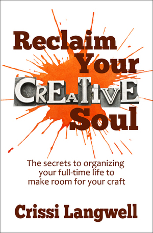 Reclaim Your Creative Soul: The secrets to organizing your full-time life to make room for your craft by Crissi Langwell