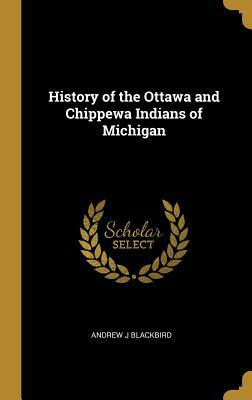 History of the Ottawa and Chippewa Indians of Michigan by Andrew J. Blackbird